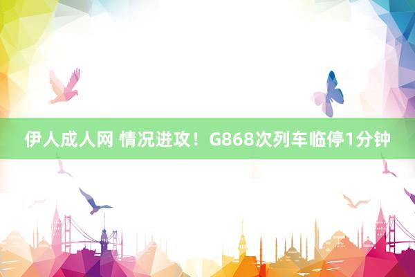 伊人成人网 情况进攻！G868次列车临停1分钟