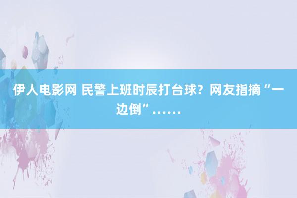 伊人电影网 民警上班时辰打台球？网友指摘“一边倒”……