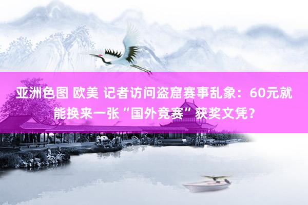 亚洲色图 欧美 记者访问盗窟赛事乱象：60元就能换来一张“国外竞赛”获奖文凭？