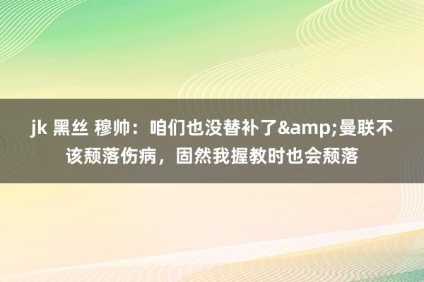 jk 黑丝 穆帅：咱们也没替补了&曼联不该颓落伤病，固然我握教时也会颓落