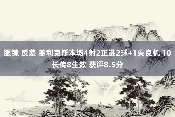 眼镜 反差 菲利克斯本场4射2正进2球+1失良机 10长传8生效 获评8.5分