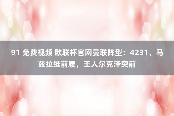 91 免费视频 欧联杯官网曼联阵型：4231，马兹拉维前腰，<a href=