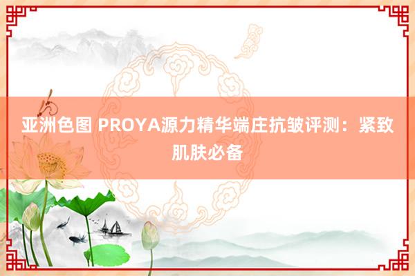 亚洲色图 PROYA源力精华端庄抗皱评测：紧致肌肤必备