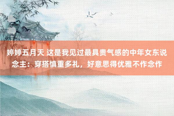 婷婷五月天 这是我见过最具贵气感的中年女东说念主：穿搭慎重多礼，好意思得优雅不作念作