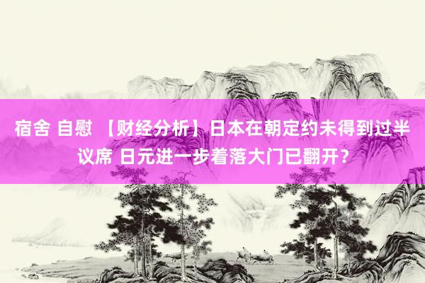 宿舍 自慰 【财经分析】日本在朝定约未得到过半议席 日元进一步着落大门已翻开？