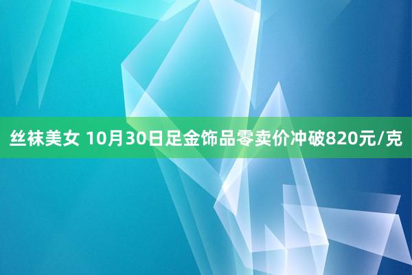 丝袜美女 10月30日足金饰品零卖价冲破820元/克