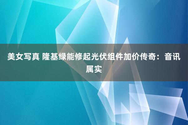 美女写真 隆基绿能修起光伏组件加价传奇：音讯属实