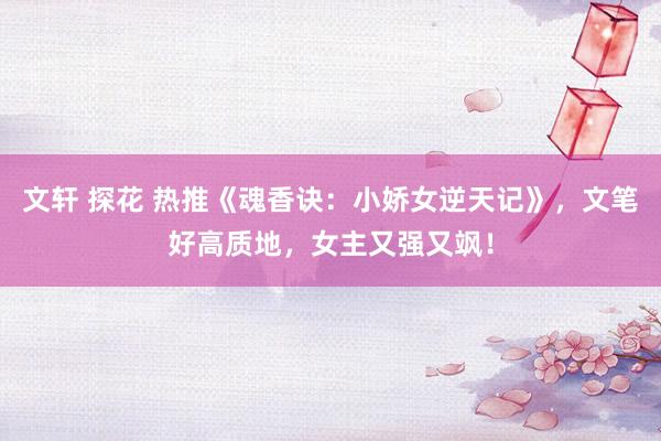 文轩 探花 热推《魂香诀：小娇女逆天记》，文笔好高质地，女主又强又飒！