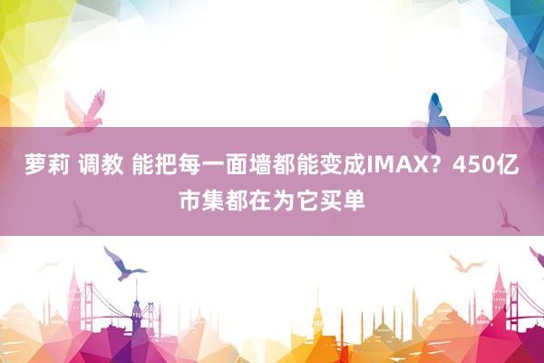 萝莉 调教 能把每一面墙都能变成IMAX？450亿市集都在为它买单