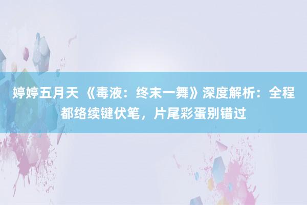 婷婷五月天 《毒液：终末一舞》深度解析：全程都络续键伏笔，片尾彩蛋别错过