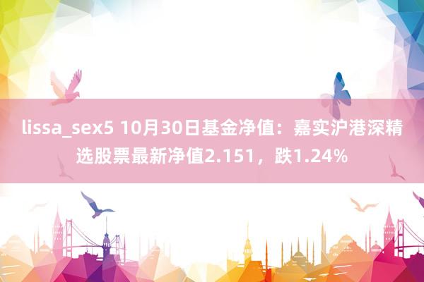 lissa_sex5 10月30日基金净值：嘉实沪港深精选股票最新净值2.151，跌1.24%