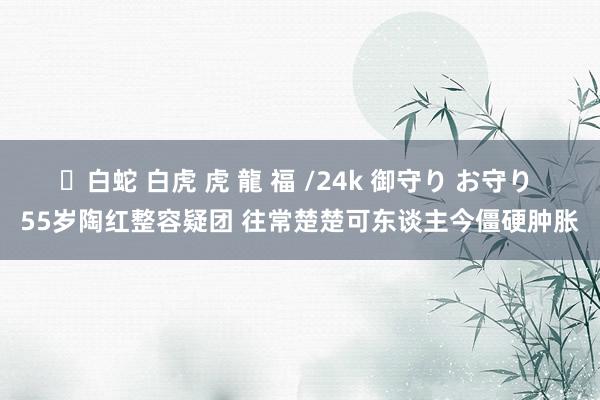 ✨白蛇 白虎 虎 龍 福 /24k 御守り お守り 55岁陶红整容疑团 往常楚楚可东谈主今僵硬肿胀