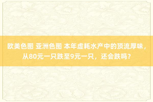 欧美色图 亚洲色图 本年虚耗水产中的顶流厚味，从80元一只跌至9元一只，还会跌吗？