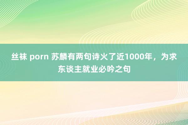 丝袜 porn 苏麟有两句诗火了近1000年，为求东谈主就业必吟之句