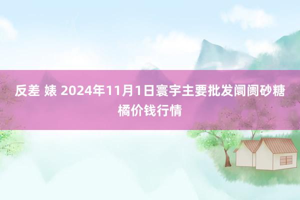 反差 婊 2024年11月1日寰宇主要批发阛阓砂糖橘价钱行情