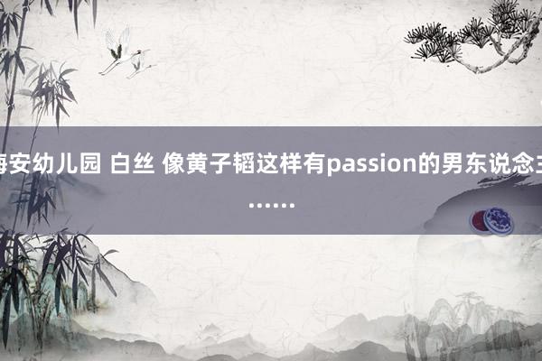 海安幼儿园 白丝 像黄子韬这样有passion的男东说念主......