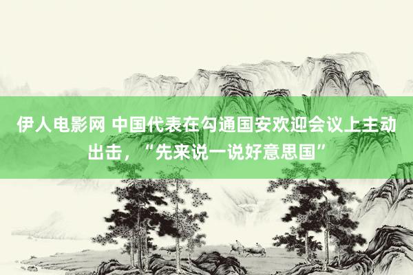 伊人电影网 中国代表在勾通国安欢迎会议上主动出击，“先来说一说好意思国”