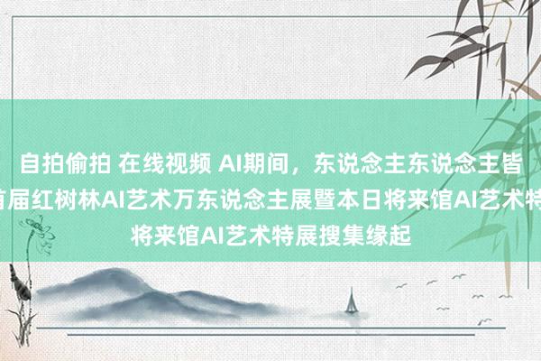 自拍偷拍 在线视频 AI期间，东说念主东说念主皆是艺术家  首届红树林AI艺术万东说念主展暨本日将来馆AI艺术特展搜集缘起