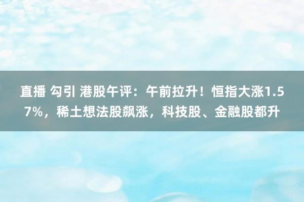 直播 勾引 港股午评：午前拉升！恒指大涨1.57%，稀土想法股飙涨，科技股、金融股都升