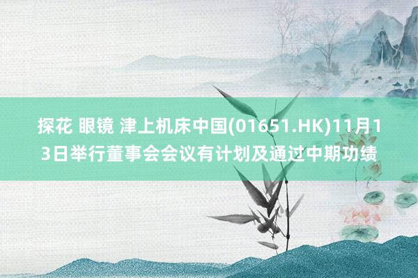 探花 眼镜 津上机床中国(01651.HK)11月13日举行董事会会议有计划及通过中期功绩