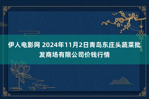 伊人电影网 2024年11月2日青岛东庄头蔬菜批发商场有限公司价钱行情