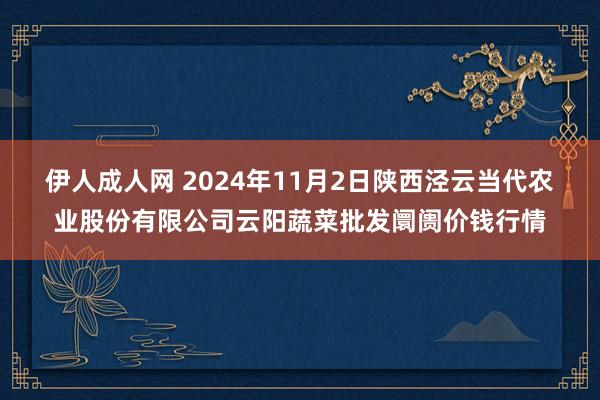 伊人成人网 2024年11月2日陕西泾云当代农业股份有限公司云阳蔬菜批发阛阓价钱行情