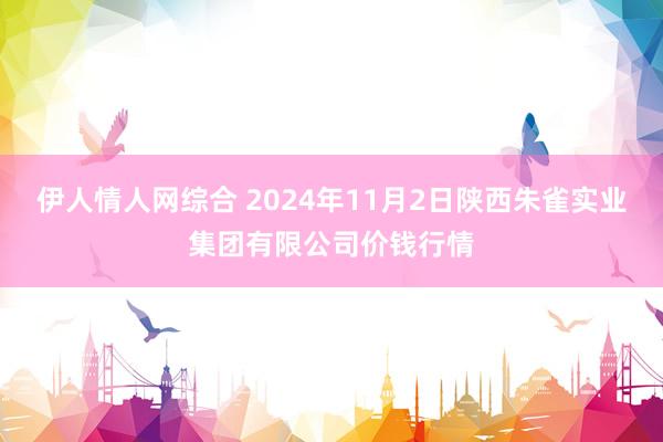 伊人情人网综合 2024年11月2日陕西朱雀实业集团有限公司价钱行情