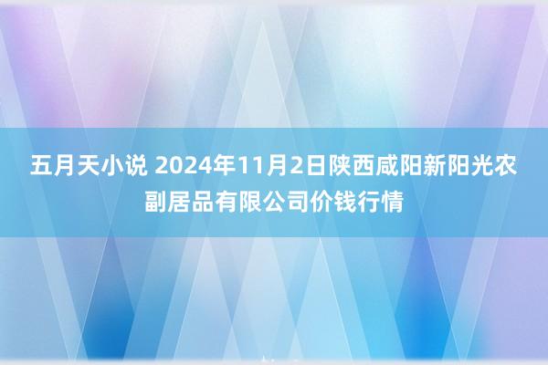 五月天小说 2024年11月2日陕西咸阳新阳光农副居品有限公司价钱行情