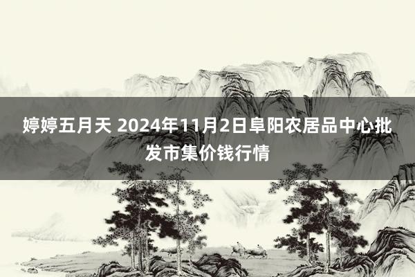 婷婷五月天 2024年11月2日阜阳农居品中心批发市集价钱行情