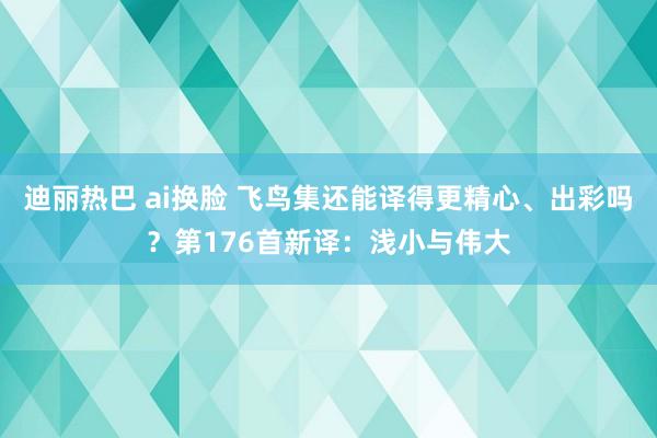 迪丽热巴 ai换脸 飞鸟集还能译得更精心、出彩吗？第176首新译：浅小与伟大