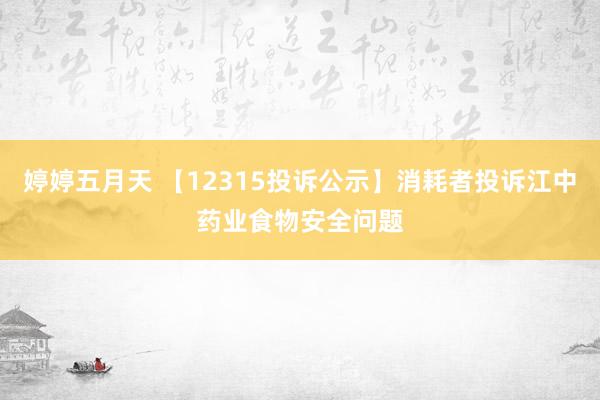 婷婷五月天 【12315投诉公示】消耗者投诉江中药业食物安全问题