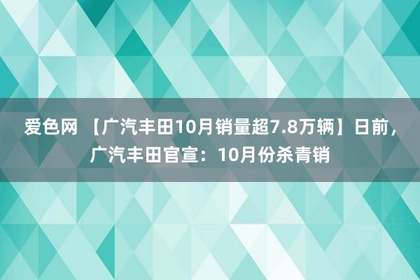 爱色网 【广汽丰田10月销量超7.8万辆】日前，广汽丰田官宣：10月份杀青销