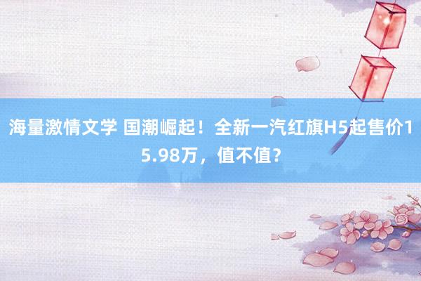 海量激情文学 国潮崛起！全新一汽红旗H5起售价15.98万，值不值？