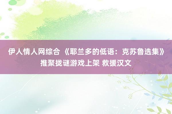 伊人情人网综合 《耶兰多的低语：克苏鲁选集》推聚拢谜游戏上架 救援汉文