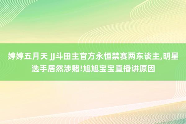 婷婷五月天 JJ斗田主官方永恒禁赛两东谈主，明星选手居然涉赌!旭旭宝宝直播讲原因