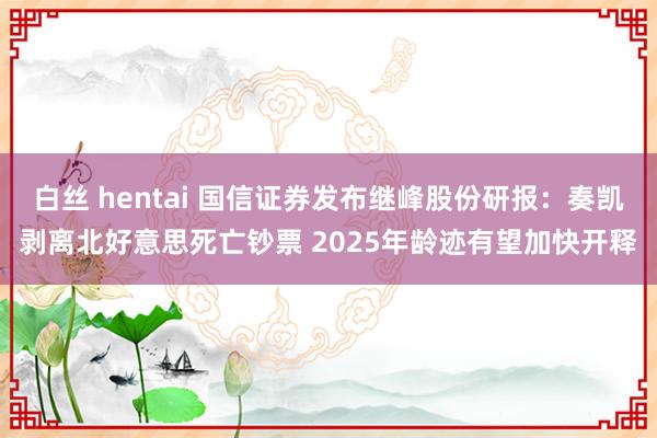 白丝 hentai 国信证券发布继峰股份研报：奏凯剥离北好意思死亡钞票 2025年龄迹有望加快开释