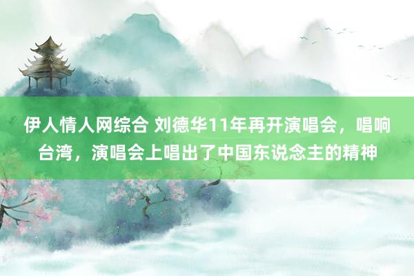 伊人情人网综合 刘德华11年再开演唱会，唱响台湾，演唱会上唱出了中国东说念主的精神