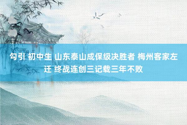 勾引 初中生 山东泰山成保级决胜者 梅州客家左迁 终战连创三记载三年不败