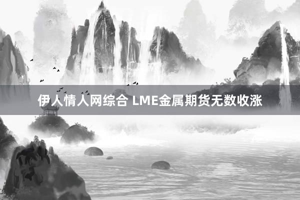 伊人情人网综合 LME金属期货无数收涨