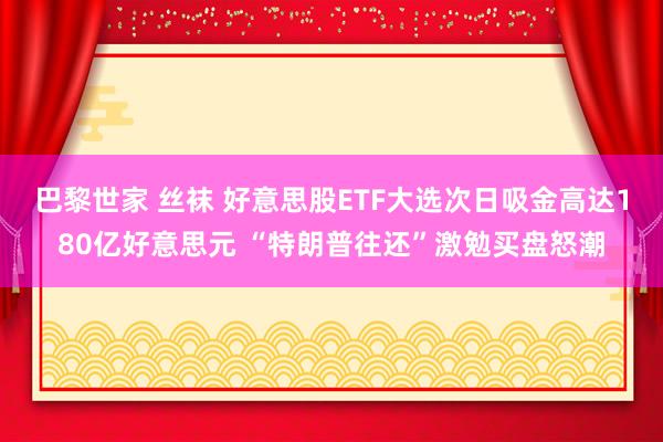 巴黎世家 丝袜 好意思股ETF大选次日吸金高达180亿好意思元 “特朗普往还”激勉买盘怒潮