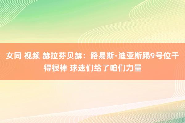 女同 视频 赫拉芬贝赫：路易斯-迪亚斯踢9号位干得很棒 球迷们给了咱们力量