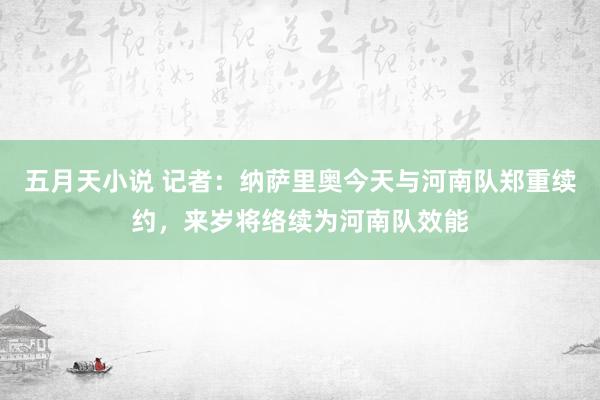 五月天小说 记者：纳萨里奥今天与河南队郑重续约，来岁将络续为河南队效能