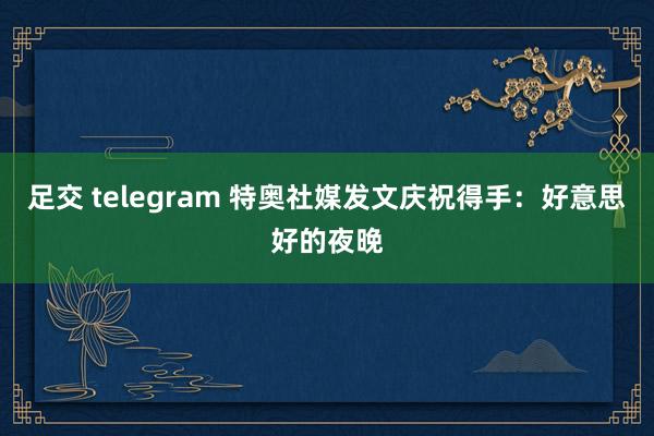 足交 telegram 特奥社媒发文庆祝得手：好意思好的夜晚