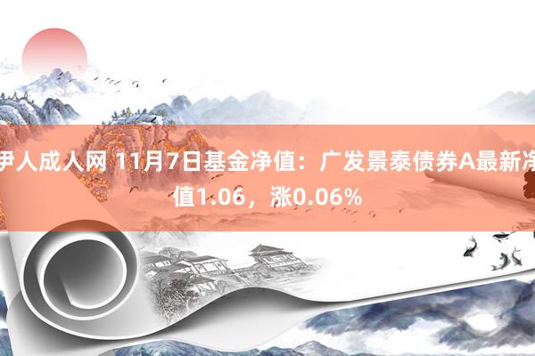 伊人成人网 11月7日基金净值：广发景泰债券A最新净值1.06，涨0.06%