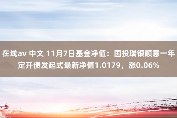 在线av 中文 11月7日基金净值：国投瑞银顺意一年定开债发起式最新净值1.0179，涨0.06%