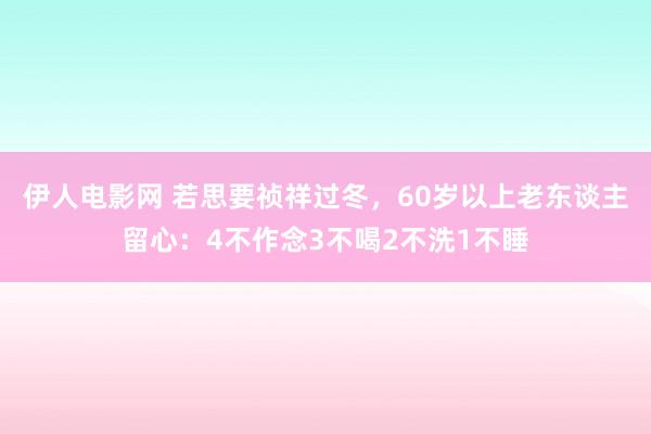 伊人电影网 若思要祯祥过冬，60岁以上老东谈主留心：4不作念3不喝2不洗1不睡