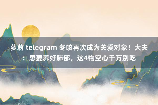 萝莉 telegram 冬咳再次成为关爱对象！大夫：思要养好肺部，这4物空心千万别吃