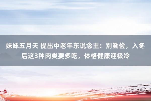 妹妹五月天 提出中老年东说念主：别勤俭，入冬后这3种肉类要多吃，体格健康迎极冷