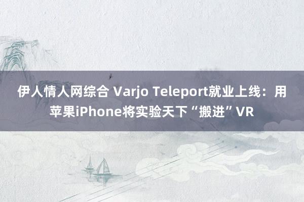 伊人情人网综合 Varjo Teleport就业上线：用苹果iPhone将实验天下“搬进”VR