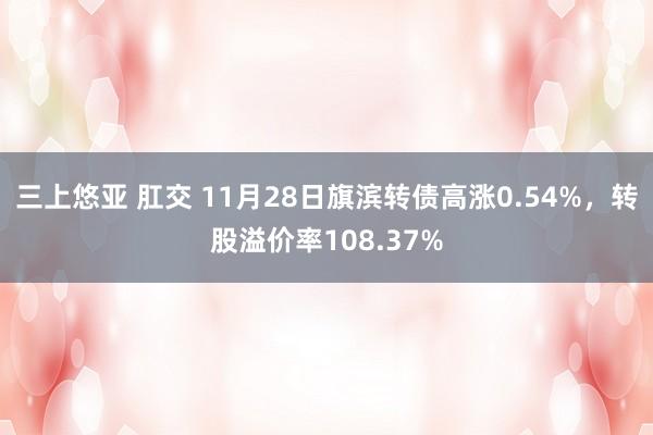 三上悠亚 肛交 11月28日旗滨转债高涨0.54%，转股溢价率108.37%